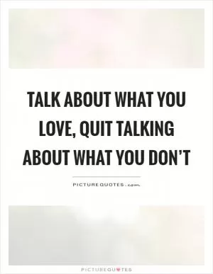 Talk about what you love, quit talking about what you don’t Picture Quote #1