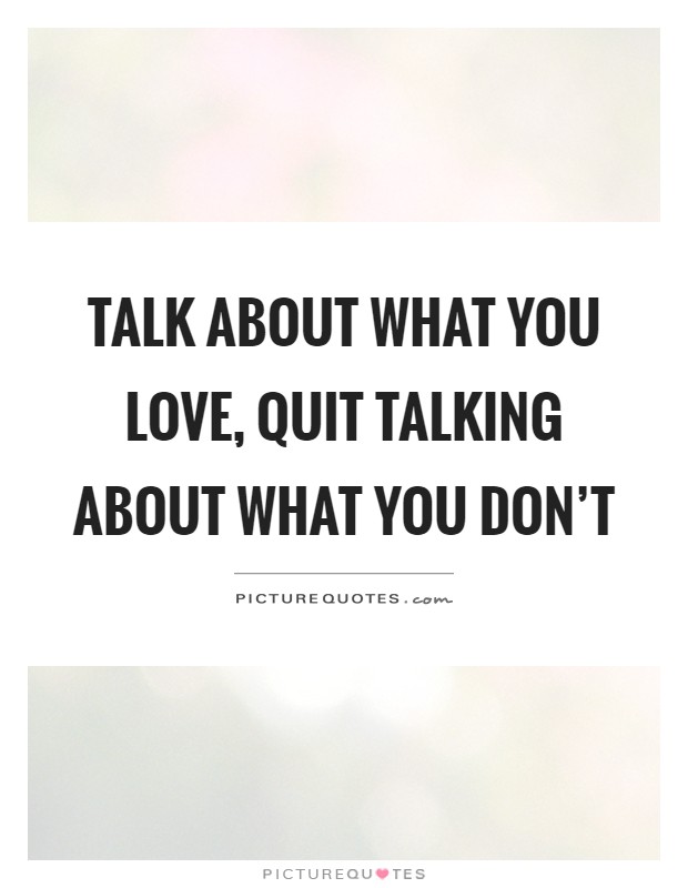 Talk about what you love, quit talking about what you don't Picture Quote #1