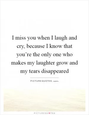 I miss you when I laugh and cry, because I know that you’re the only one who makes my laughter grow and my tears disappeared Picture Quote #1