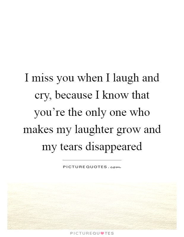 I miss you when I laugh and cry, because I know that you're the only one who makes my laughter grow and my tears disappeared Picture Quote #1