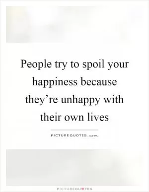 People try to spoil your happiness because they’re unhappy with their own lives Picture Quote #1