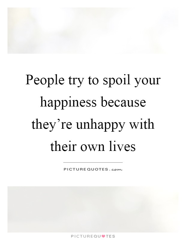 People try to spoil your happiness because they're unhappy with their own lives Picture Quote #1