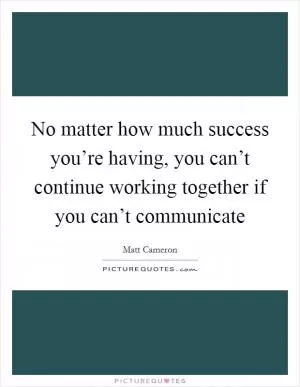 No matter how much success you’re having, you can’t continue working together if you can’t communicate Picture Quote #1