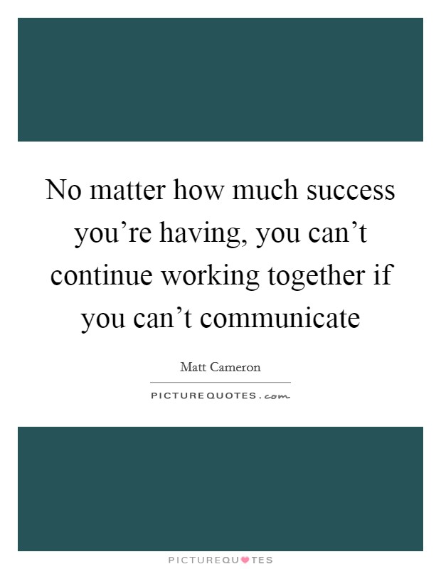 No matter how much success you're having, you can't continue working together if you can't communicate Picture Quote #1