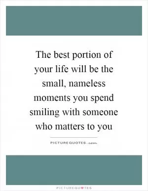 The best portion of your life will be the small, nameless moments you spend smiling with someone who matters to you Picture Quote #1