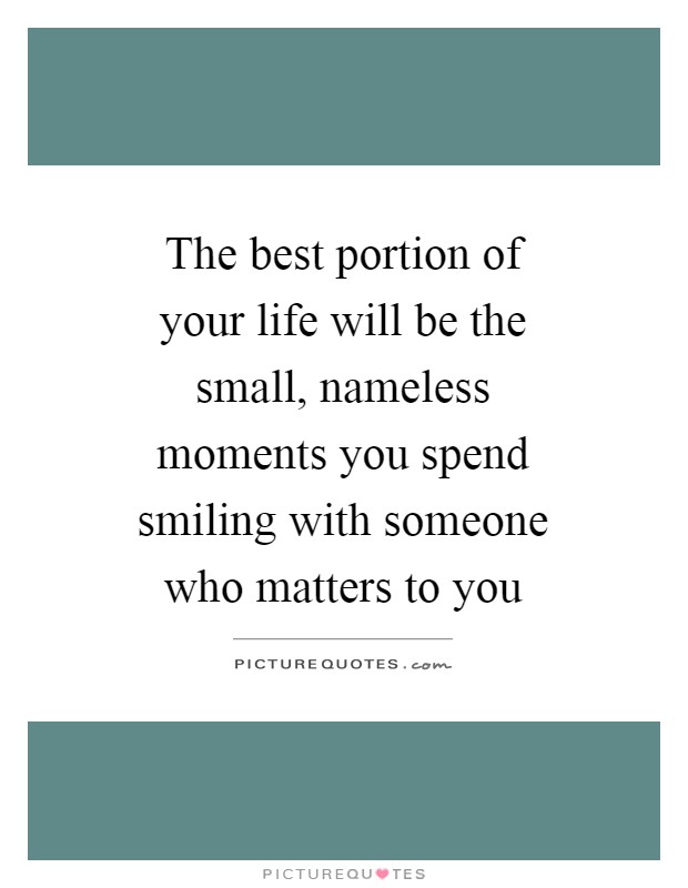 The best portion of your life will be the small, nameless moments you spend smiling with someone who matters to you Picture Quote #1