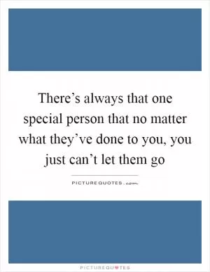 There’s always that one special person that no matter what they’ve done to you, you just can’t let them go Picture Quote #1