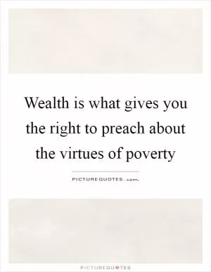 Wealth is what gives you the right to preach about the virtues of poverty Picture Quote #1