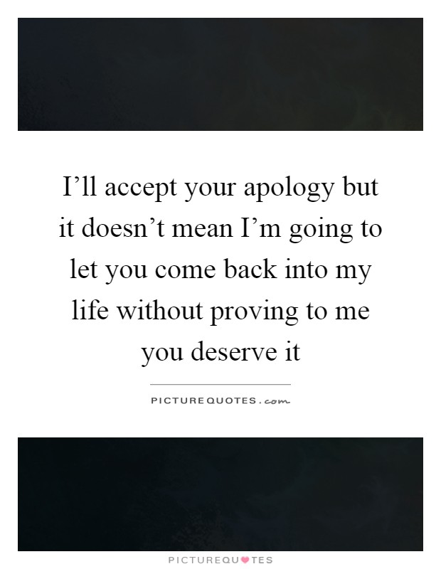 I'll accept your apology but it doesn't mean I'm going to let you come back into my life without proving to me you deserve it Picture Quote #1