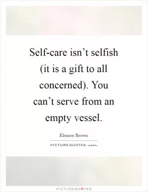 Self-care isn’t selfish (it is a gift to all concerned). You can’t serve from an empty vessel Picture Quote #1