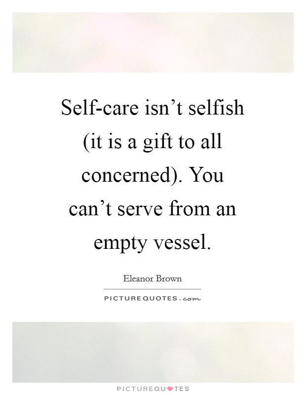 Self-care isn't selfish (it is a gift to all concerned). You can't serve from an empty vessel Picture Quote #1