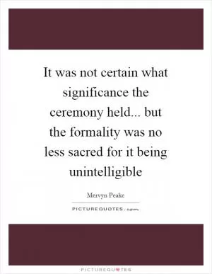 It was not certain what significance the ceremony held... but the formality was no less sacred for it being unintelligible Picture Quote #1