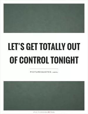 Let’s get totally out of control tonight Picture Quote #1