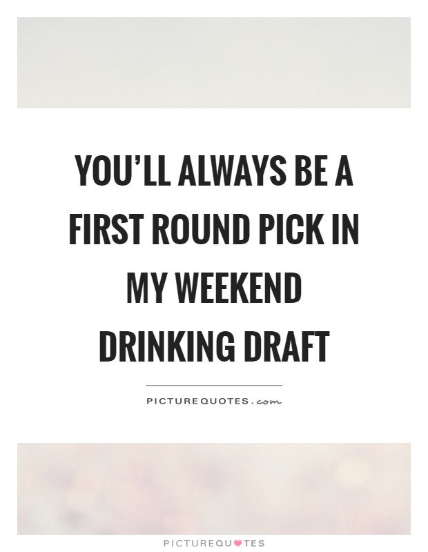 You'll always be a first round pick in my weekend drinking draft Picture Quote #1
