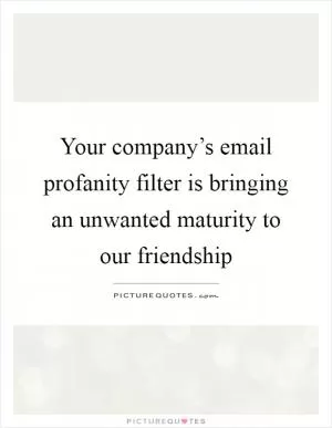 Your company’s email profanity filter is bringing an unwanted maturity to our friendship Picture Quote #1