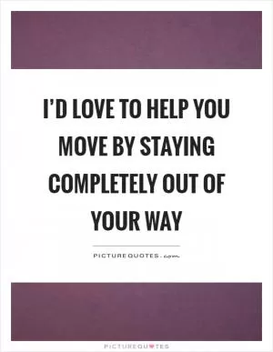 I’d love to help you move by staying completely out of your way Picture Quote #1