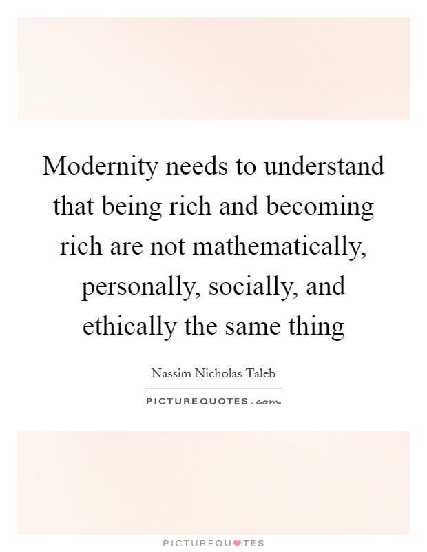 Modernity needs to understand that being rich and becoming rich are not mathematically, personally, socially, and ethically the same thing Picture Quote #1
