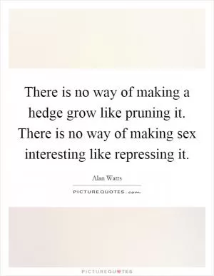 There is no way of making a hedge grow like pruning it. There is no way of making sex interesting like repressing it Picture Quote #1