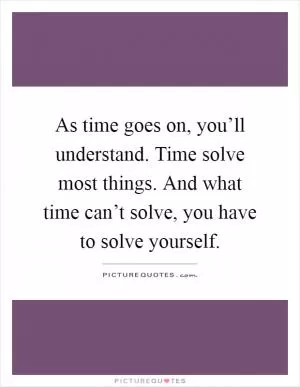 As time goes on, you’ll understand. Time solve most things. And what time can’t solve, you have to solve yourself Picture Quote #1