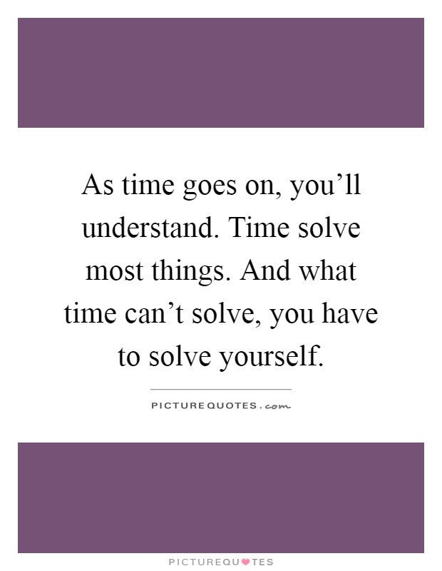 As time goes on, you'll understand. Time solve most things. And what time can't solve, you have to solve yourself Picture Quote #1