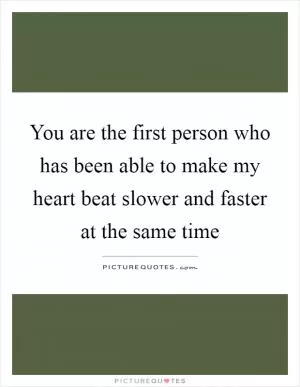 You are the first person who has been able to make my heart beat slower and faster at the same time Picture Quote #1