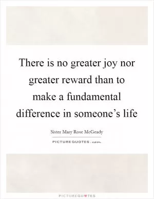 There is no greater joy nor greater reward than to make a fundamental difference in someone’s life Picture Quote #1