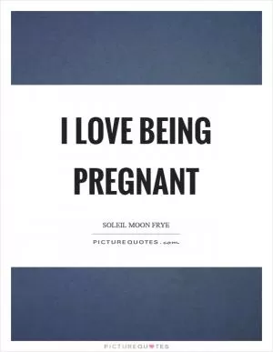 I love being pregnant Picture Quote #1