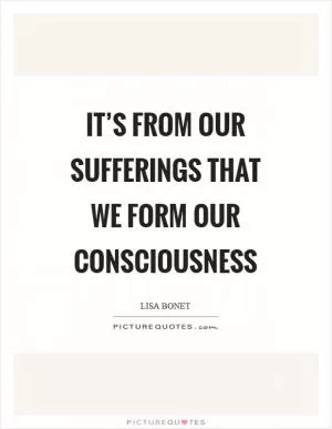 It’s from our sufferings that we form our consciousness Picture Quote #1
