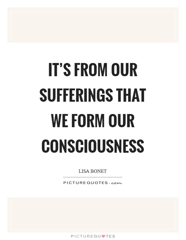 It's from our sufferings that we form our consciousness Picture Quote #1