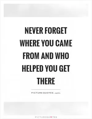 Never forget where you came from and who helped you get there Picture Quote #1