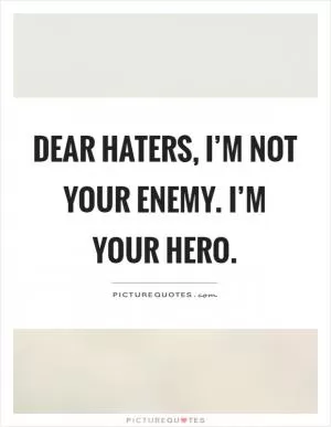 Dear haters, I’m not your enemy. I’m your hero Picture Quote #1