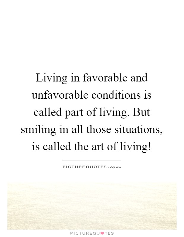 Living in favorable and unfavorable conditions is called part of living. But smiling in all those situations, is called the art of living! Picture Quote #1