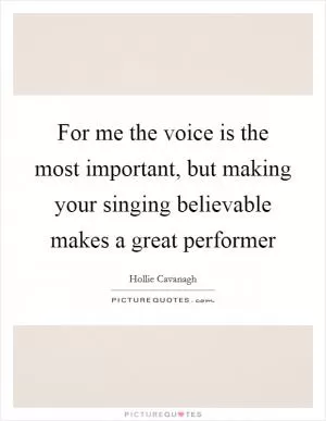For me the voice is the most important, but making your singing believable makes a great performer Picture Quote #1