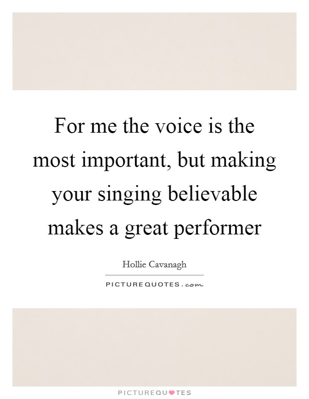 For me the voice is the most important, but making your singing believable makes a great performer Picture Quote #1