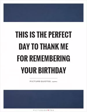 This is the perfect day to thank me for remembering your birthday Picture Quote #1