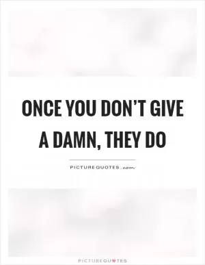 Once you don’t give a damn, they do Picture Quote #1