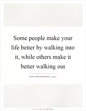 Some people make your life better by walking into it, while others make it better walking out Picture Quote #1