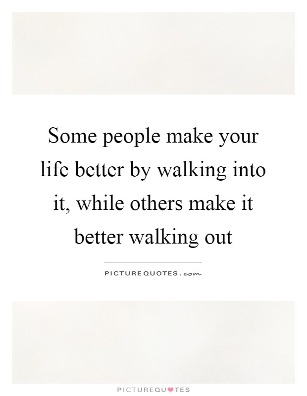 Some people make your life better by walking into it, while others make it better walking out Picture Quote #1