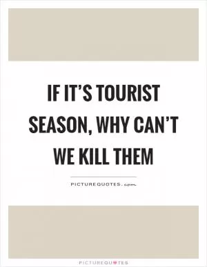 If it’s tourist season, why can’t we kill them Picture Quote #1