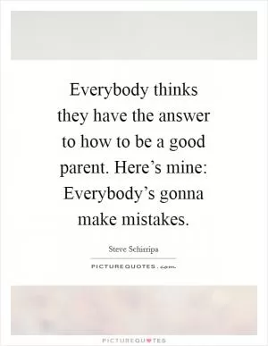 Everybody thinks they have the answer to how to be a good parent. Here’s mine: Everybody’s gonna make mistakes Picture Quote #1