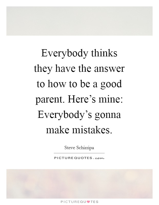 Everybody thinks they have the answer to how to be a good parent. Here's mine: Everybody's gonna make mistakes Picture Quote #1