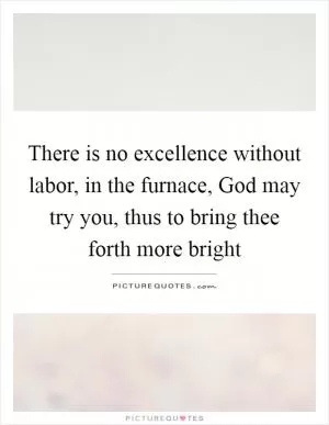 There is no excellence without labor, in the furnace, God may try you, thus to bring thee forth more bright Picture Quote #1