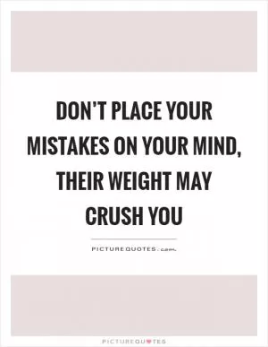 Don’t place your mistakes on your mind, their weight may crush you Picture Quote #1
