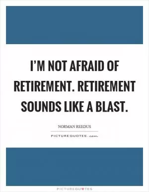 I’m not afraid of retirement. Retirement sounds like a blast Picture Quote #1