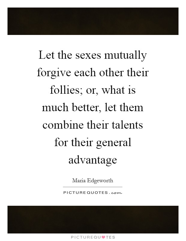 Let the sexes mutually forgive each other their follies; or, what is much better, let them combine their talents for their general advantage Picture Quote #1