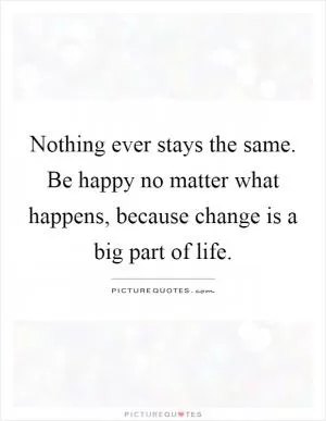 Nothing ever stays the same. Be happy no matter what happens, because change is a big part of life Picture Quote #1