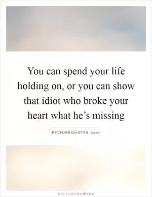You can spend your life holding on, or you can show that idiot who broke your heart what he’s missing Picture Quote #1