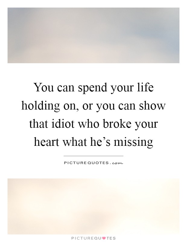 You can spend your life holding on, or you can show that idiot who broke your heart what he's missing Picture Quote #1