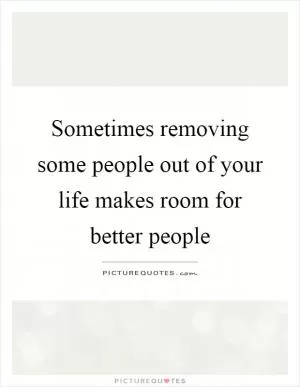 Sometimes removing some people out of your life makes room for better people Picture Quote #1