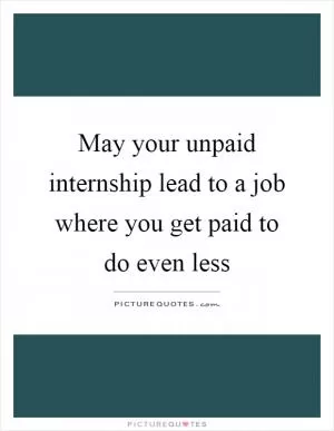 May your unpaid internship lead to a job where you get paid to do even less Picture Quote #1
